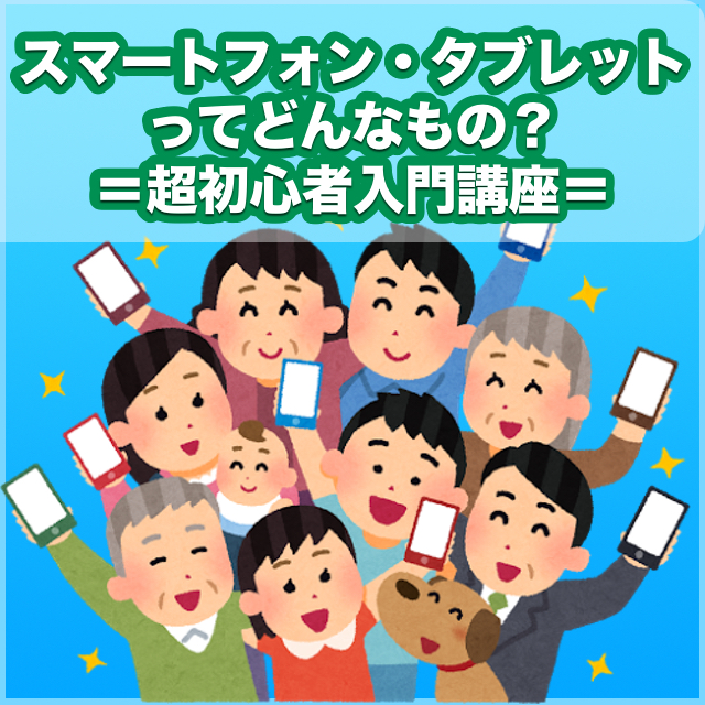スマートフォン・タブレットってどんなもの？＝超初心者入門講座＝